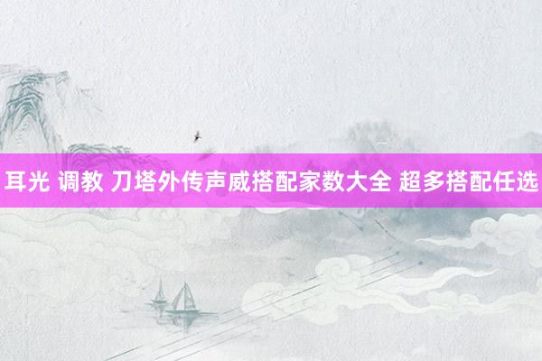 耳光 调教 刀塔外传声威搭配家数大全 超多搭配任选