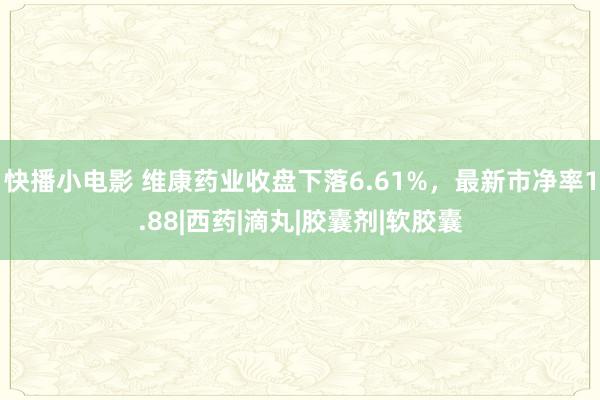 快播小电影 维康药业收盘下落6.61%，最新市净率1.88|西药|滴丸|胶囊剂|软胶囊