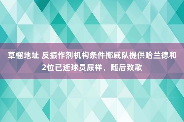 草榴地址 反振作剂机构条件挪威队提供哈兰德和2位已逝球员尿样，随后致歉
