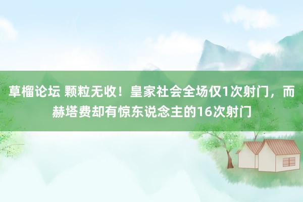 草榴论坛 颗粒无收！皇家社会全场仅1次射门，而赫塔费却有惊东说念主的16次射门