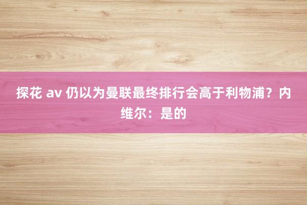 探花 av 仍以为曼联最终排行会高于利物浦？内维尔：是的