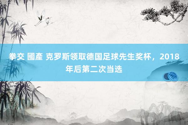 拳交 國產 克罗斯领取德国足球先生奖杯，2018年后第二次当选
