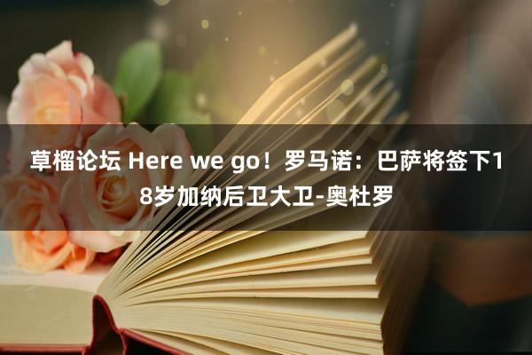 草榴论坛 Here we go！罗马诺：巴萨将签下18岁加纳后卫大卫-奥杜罗