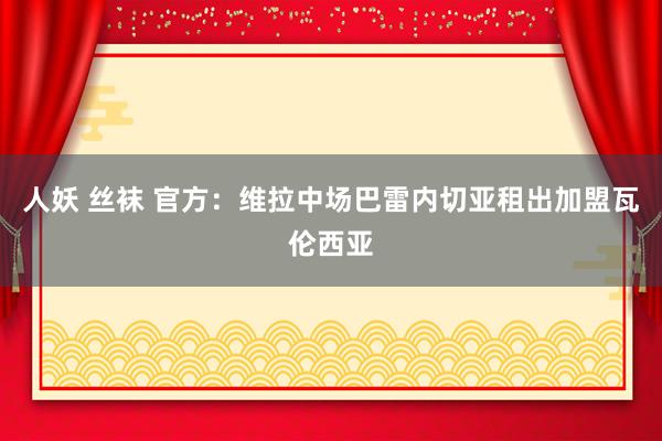 人妖 丝袜 官方：维拉中场巴雷内切亚租出加盟瓦伦西亚