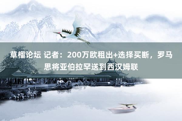草榴论坛 记者：200万欧租出+选择买断，罗马思将亚伯拉罕送到西汉姆联