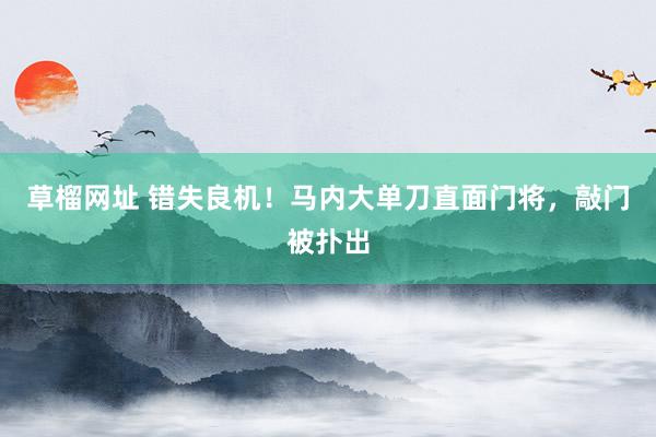 草榴网址 错失良机！马内大单刀直面门将，敲门被扑出