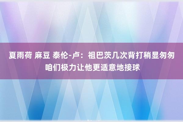 夏雨荷 麻豆 泰伦-卢：祖巴茨几次背打稍显匆匆 咱们极力让他更适意地接球