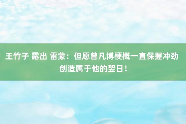 王竹子 露出 雷蒙：但愿曾凡博梗概一直保握冲劲 创造属于他的翌日！