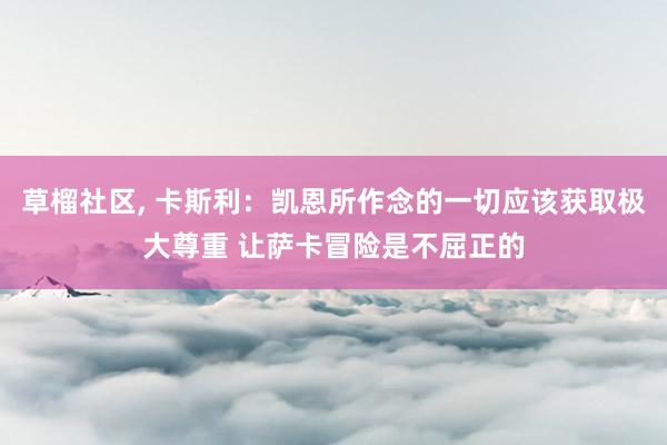 草榴社区， 卡斯利：凯恩所作念的一切应该获取极大尊重 让萨卡冒险是不屈正的