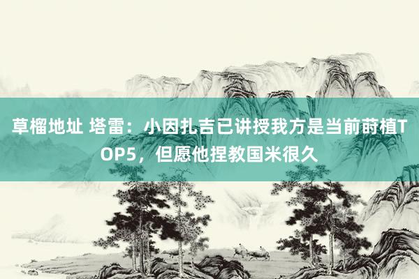 草榴地址 塔雷：小因扎吉已讲授我方是当前莳植TOP5，但愿他捏教国米很久