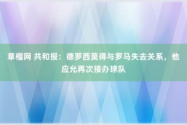 草榴网 共和报：德罗西莫得与罗马失去关系，他应允再次接办球队