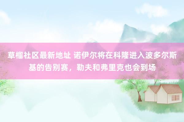草榴社区最新地址 诺伊尔将在科隆进入波多尔斯基的告别赛，勒夫和弗里克也会到场