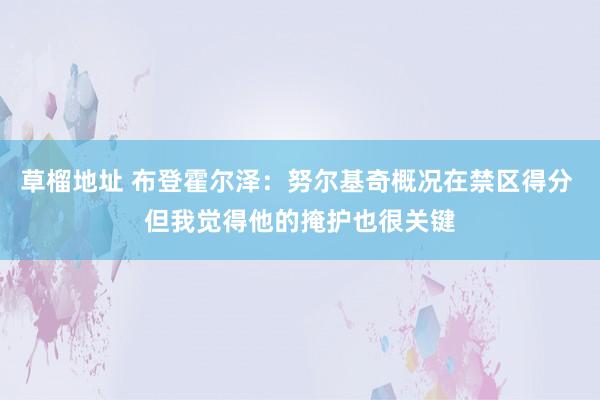 草榴地址 布登霍尔泽：努尔基奇概况在禁区得分 但我觉得他的掩护也很关键