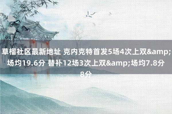 草榴社区最新地址 克内克特首发5场4次上双&场均19.6分 替补12场3次上双&场均7.8分