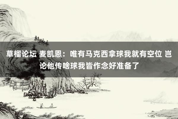 草榴论坛 麦凯恩：唯有马克西拿球我就有空位 岂论他传啥球我皆作念好准备了