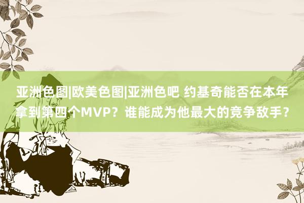 亚洲色图|欧美色图|亚洲色吧 约基奇能否在本年拿到第四个MVP？谁能成为他最大的竞争敌手？
