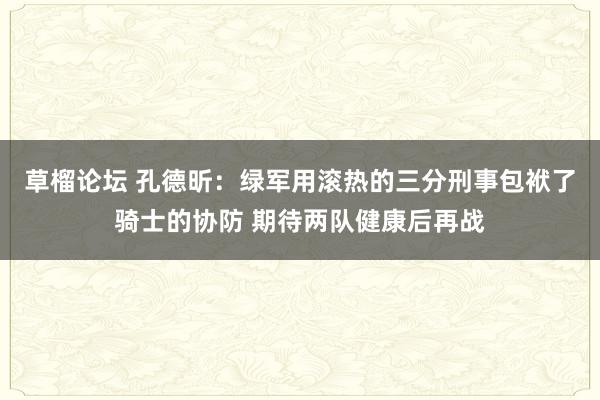 草榴论坛 孔德昕：绿军用滚热的三分刑事包袱了骑士的协防 期待两队健康后再战