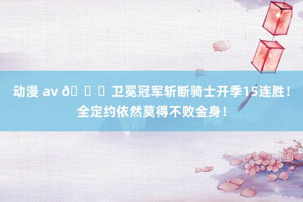 动漫 av 🍀卫冕冠军斩断骑士开季15连胜！全定约依然莫得不败金身！