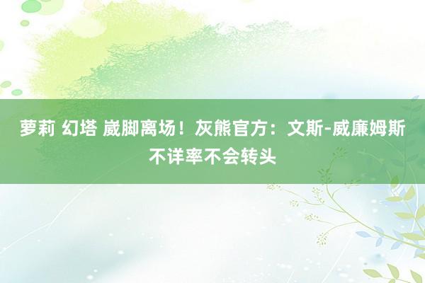 萝莉 幻塔 崴脚离场！灰熊官方：文斯-威廉姆斯不详率不会转头