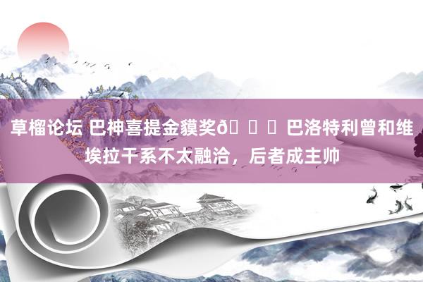 草榴论坛 巴神喜提金貘奖😂巴洛特利曾和维埃拉干系不太融洽，后者成主帅