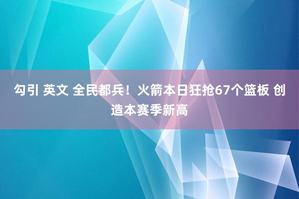 勾引 英文 全民都兵！火箭本日狂抢67个篮板 创造本赛季新高
