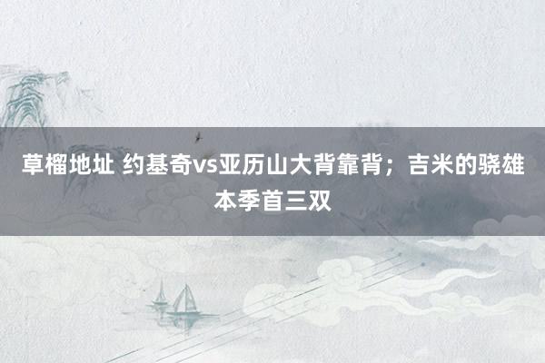 草榴地址 约基奇vs亚历山大背靠背；吉米的骁雄本季首三双