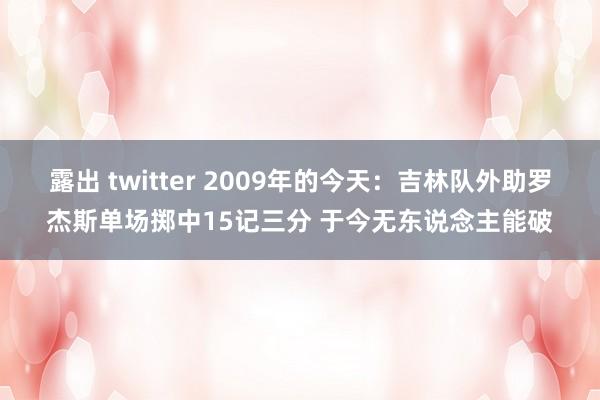 露出 twitter 2009年的今天：吉林队外助罗杰斯单场掷中15记三分 于今无东说念主能破