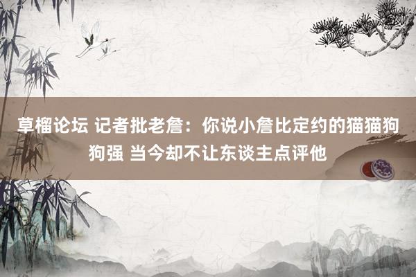 草榴论坛 记者批老詹：你说小詹比定约的猫猫狗狗强 当今却不让东谈主点评他