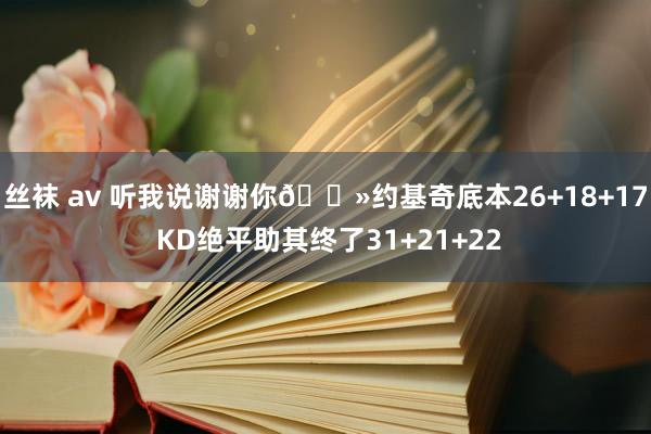 丝袜 av 听我说谢谢你👻约基奇底本26+18+17 KD绝平助其终了31+21+22