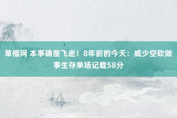 草榴网 本事确凿飞逝！8年前的今天：威少空砍做事生存单场记载58分