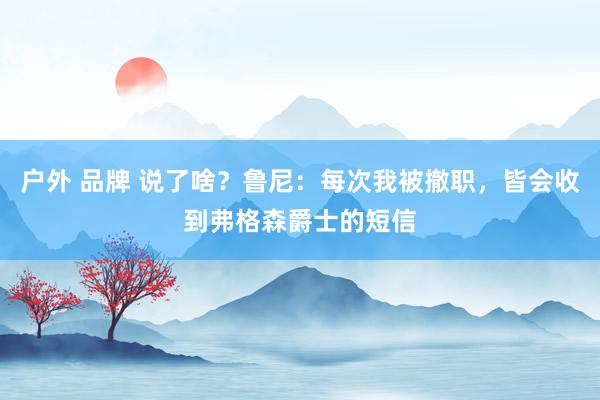 户外 品牌 说了啥？鲁尼：每次我被撤职，皆会收到弗格森爵士的短信