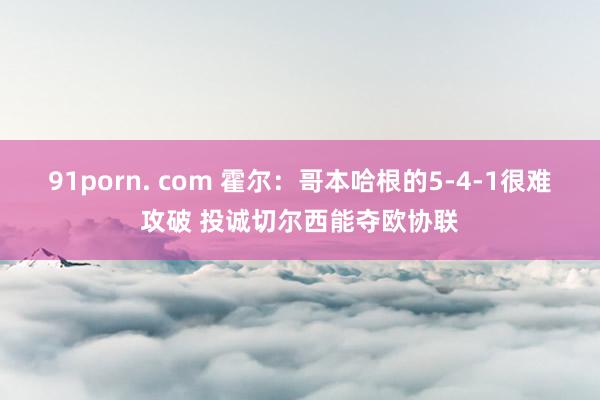 91porn. com 霍尔：哥本哈根的5-4-1很难攻破 投诚切尔西能夺欧协联