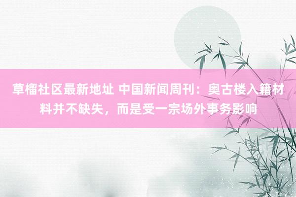 草榴社区最新地址 中国新闻周刊：奥古楼入籍材料并不缺失，而是受一宗场外事务影响