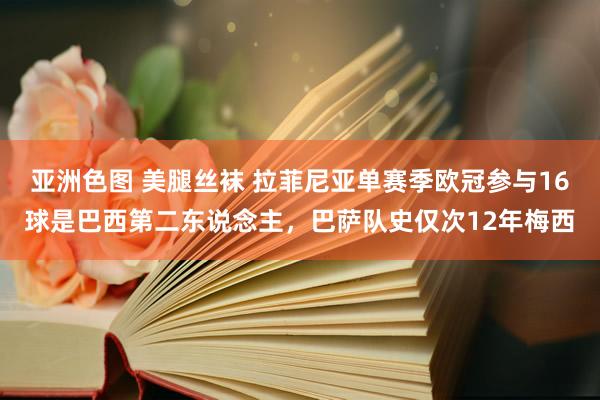 亚洲色图 美腿丝袜 拉菲尼亚单赛季欧冠参与16球是巴西第二东说念主，巴萨队史仅次12年梅西