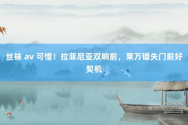 丝袜 av 可惜！拉菲尼亚双响前，莱万错失门前好契机
