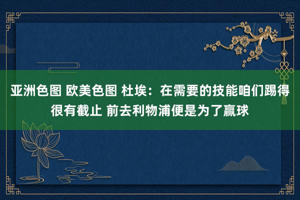 亚洲色图 欧美色图 杜埃：在需要的技能咱们踢得很有截止 前去利物浦便是为了赢球