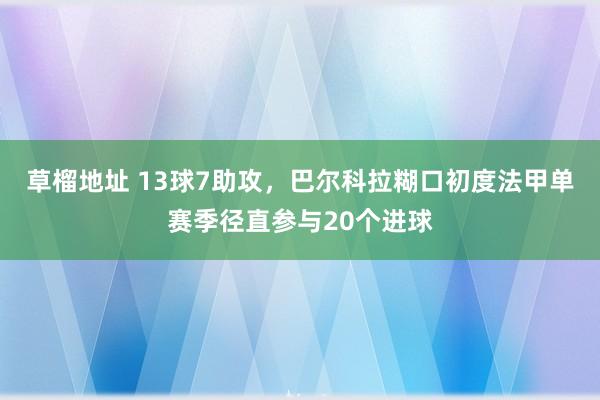草榴地址 13球7助攻，巴尔科拉糊口初度法甲单赛季径直参与20个进球