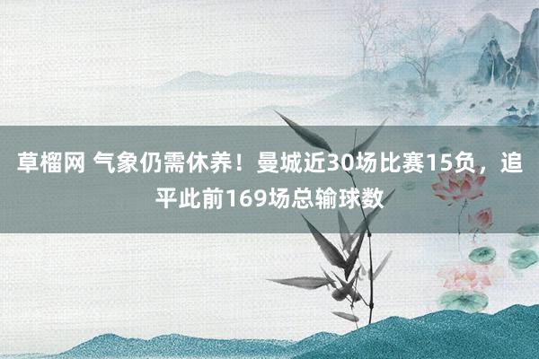 草榴网 气象仍需休养！曼城近30场比赛15负，追平此前169场总输球数
