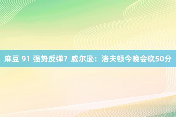 麻豆 91 强势反弹？威尔逊：洛夫顿今晚会砍50分