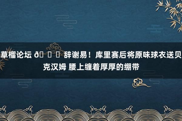 草榴论坛 😌辞谢易！库里赛后将原味球衣送贝克汉姆 腰上缠着厚厚的绷带