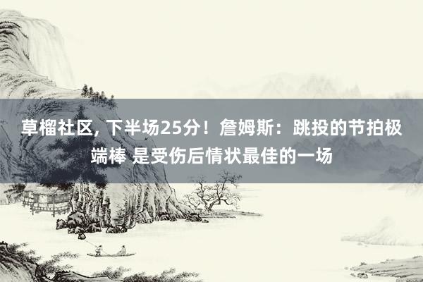 草榴社区， 下半场25分！詹姆斯：跳投的节拍极端棒 是受伤后情状最佳的一场