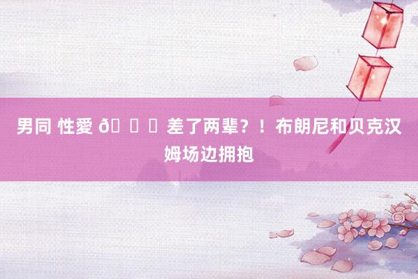 男同 性愛 😉差了两辈？！布朗尼和贝克汉姆场边拥抱