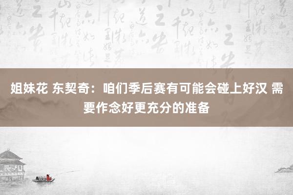 姐妹花 东契奇：咱们季后赛有可能会碰上好汉 需要作念好更充分的准备