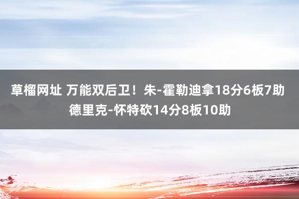草榴网址 万能双后卫！朱-霍勒迪拿18分6板7助 德里克-怀特砍14分8板10助
