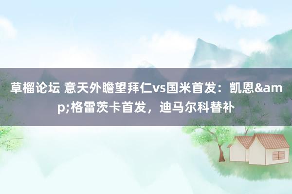 草榴论坛 意天外瞻望拜仁vs国米首发：凯恩&格雷茨卡首发，迪马尔科替补