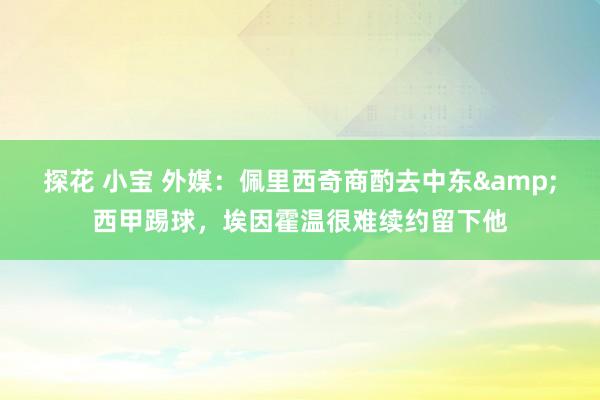 探花 小宝 外媒：佩里西奇商酌去中东&西甲踢球，埃因霍温很难续约留下他