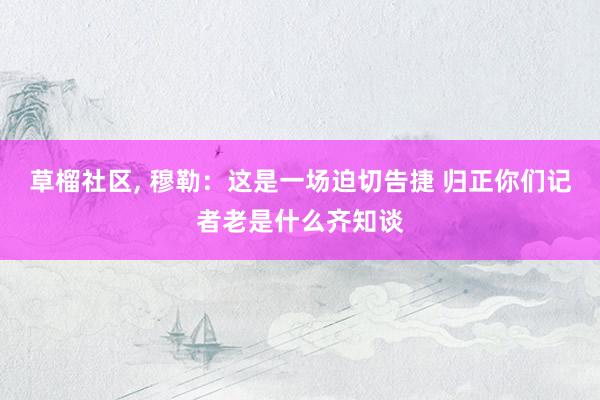 草榴社区， 穆勒：这是一场迫切告捷 归正你们记者老是什么齐知谈