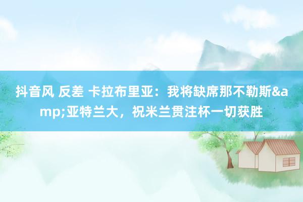 抖音风 反差 卡拉布里亚：我将缺席那不勒斯&亚特兰大，祝米兰贯注杯一切获胜