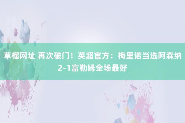 草榴网址 再次破门！英超官方：梅里诺当选阿森纳2-1富勒姆全场最好